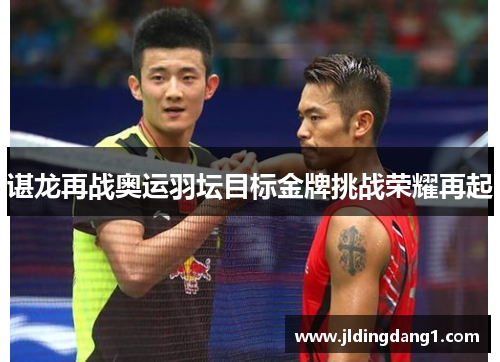 谌龙再战奥运羽坛目标金牌挑战荣耀再起